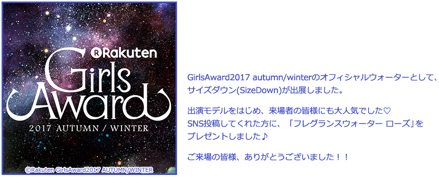 GirlsAward2017 Autumn/Winterのオフィシャルウォーターとして、サイズダウン(SizeDown)が出展しました。出演モデルをはじめ、来場者の皆様にも大人気でした♡SNS投稿してくれた方に、「フレグランスウォーター ローズ」をプレゼントしました♪ご来場の皆様、ありがとうございました！！